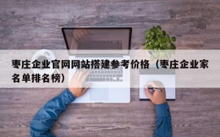 绥化枣庄企业官网网站搭建参考价格（枣庄企业家名单排名榜）