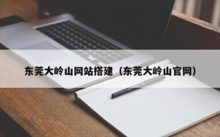 绥化东莞大岭山网站搭建（东莞大岭山官网）