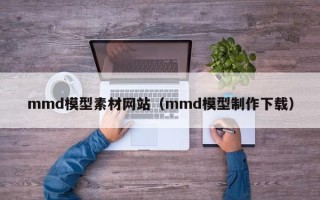 绥化mmd模型素材网站（mmd模型制作下载）