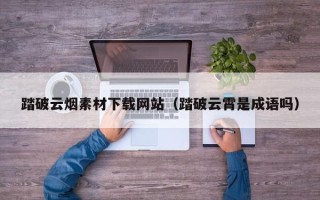 绥化踏破云烟素材下载网站（踏破云霄是成语吗）