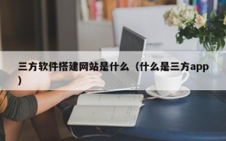 绥化三方软件搭建网站是什么（什么是三方app）