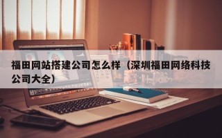 绥化福田网站搭建公司怎么样（深圳福田网络科技公司大全）