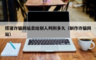 绥化搭建诈骗网站卖给别人判刑多久（制作诈骗网站）