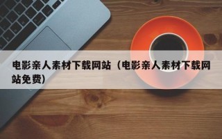 绥化电影亲人素材下载网站（电影亲人素材下载网站免费）