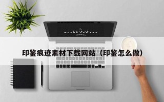绥化印鉴痕迹素材下载网站（印鉴怎么做）