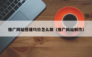 绥化推广网站搭建均价怎么做（推广网站制作）