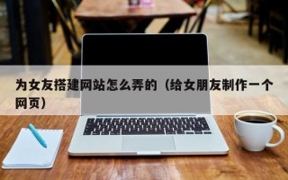 绥化为女友搭建网站怎么弄的（给女朋友制作一个网页）