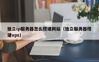 绥化独立ip服务器怎么搭建网站（独立服务器搭建vps）