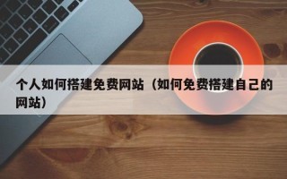 绥化个人如何搭建免费网站（如何免费搭建自己的网站）